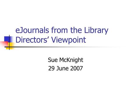 EJournals from the Library Directors Viewpoint Sue McKnight 29 June 2007.
