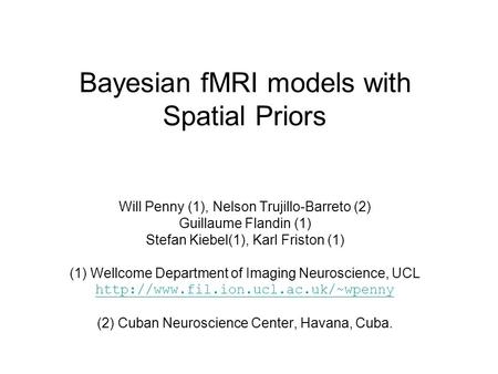 Bayesian fMRI models with Spatial Priors Will Penny (1), Nelson Trujillo-Barreto (2) Guillaume Flandin (1) Stefan Kiebel(1), Karl Friston (1) (1) Wellcome.