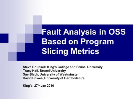 Fault Analysis in OSS Based on Program Slicing Metrics Steve Counsell, Kings College and Brunel University Tracy Hall, Brunel University Sue Black, University.