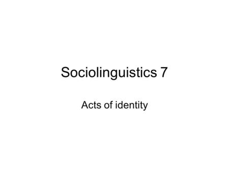 Sociolinguistics 7 Acts of identity. The story so far We classify people in terms of general person-types –E.g. Man, Brit, Londoner, Educated We apply.