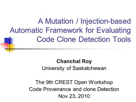 A Mutation / Injection-based Automatic Framework for Evaluating Code Clone Detection Tools Chanchal Roy University of Saskatchewan The 9th CREST Open Workshop.