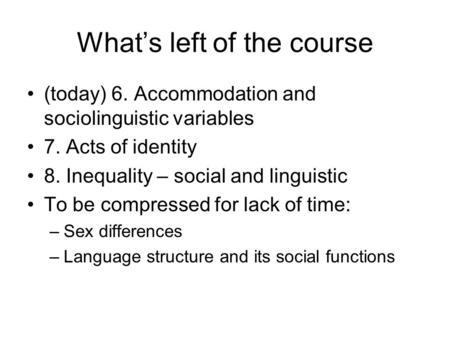 Whats left of the course (today) 6. Accommodation and sociolinguistic variables 7. Acts of identity 8. Inequality – social and linguistic To be compressed.