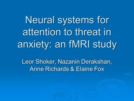 Neural systems for attention to threat in anxiety: an fMRI study Leor Shoker, Nazanin Derakshan, Anne Richards & Elaine Fox.