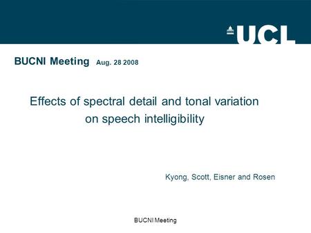 BUCNI Meeting BUCNI Meeting Aug. 28 2008 Effects of spectral detail and tonal variation on speech intelligibility Kyong, Scott, Eisner and Rosen.