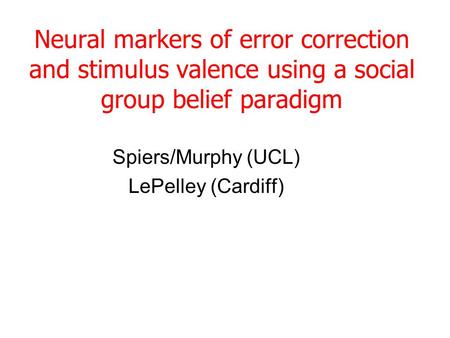 Neural markers of error correction and stimulus valence using a social group belief paradigm Spiers/Murphy (UCL) LePelley (Cardiff)