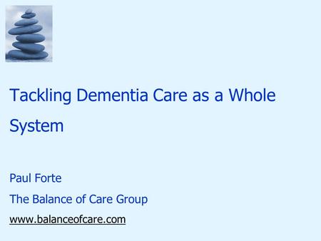 Tackling Dementia Care as a Whole System Paul Forte The Balance of Care Group www.balanceofcare.com.