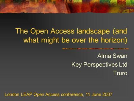 The Open Access landscape (and what might be over the horizon) Alma Swan Key Perspectives Ltd Truro London LEAP Open Access conference, 11 June 2007.