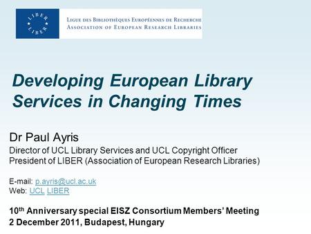 Developing European Library Services in Changing Times Dr Paul Ayris Director of UCL Library Services and UCL Copyright Officer President of LIBER (Association.