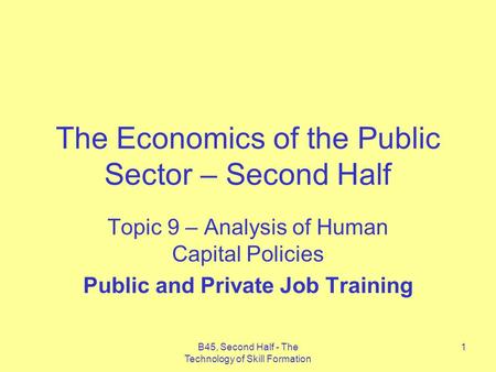 B45, Second Half - The Technology of Skill Formation 1 The Economics of the Public Sector – Second Half Topic 9 – Analysis of Human Capital Policies Public.