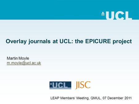 Overlay journals at UCL: the EPICURE project Martin Moyle LEAP Members Meeting, QMUL, 07 December 2011.