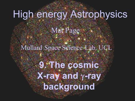High energy Astrophysics Mat Page Mullard Space Science Lab, UCL 9. The cosmic X-ray and -ray background.