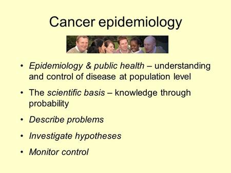 Cancer epidemiology Epidemiology & public health – understanding and control of disease at population level The scientific basis – knowledge through probability.