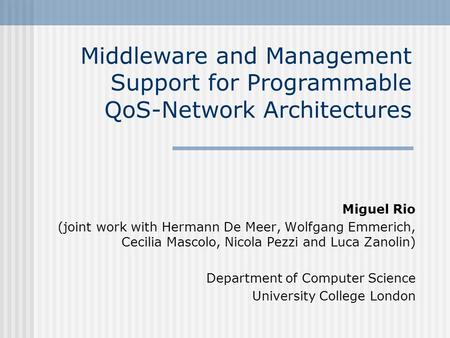 Middleware and Management Support for Programmable QoS-Network Architectures Miguel Rio (joint work with Hermann De Meer, Wolfgang Emmerich, Cecilia Mascolo,