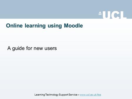 Online learning using Moodle A guide for new users Learning Technology Support Service – www.ucl.ac.uk/ltsswww.ucl.ac.uk/ltss.