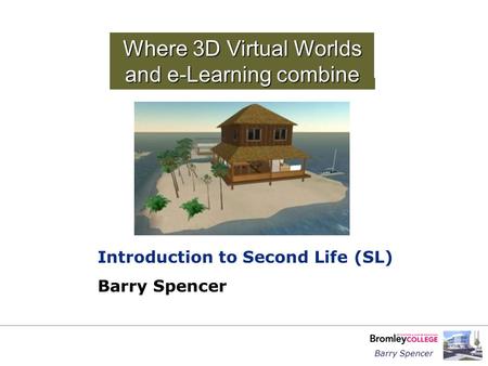 Barry Spencer Where 3D Virtual Worlds and e-Learning combine Introduction to Second Life (SL) Barry Spencer.