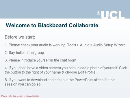 Please note: this session is being recorded. Welcome to Blackboard Collaborate Before we start: 1. Please check your audio is working: Tools > Audio >