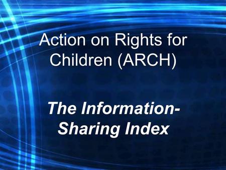 Action on Rights for Children (ARCH) The Information- Sharing Index.