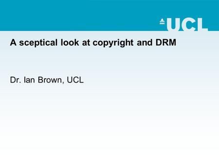 A sceptical look at copyright and DRM Dr. Ian Brown, UCL.