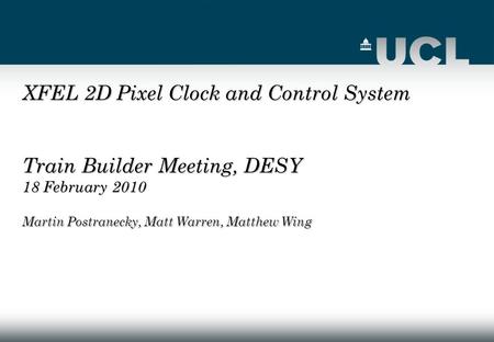 XFEL 2D Pixel Clock and Control System Train Builder Meeting, DESY 18 February 2010 Martin Postranecky, Matt Warren, Matthew Wing.