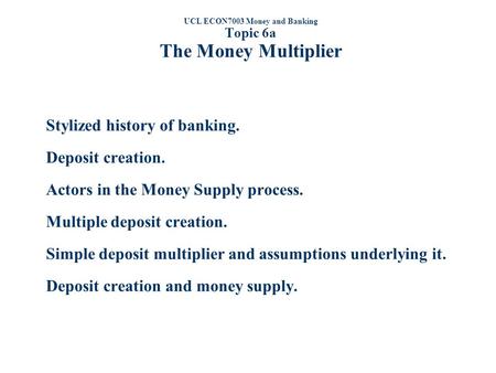 UCL ECON7003 Money and Banking Topic 6a The Money Multiplier Stylized history of banking. Deposit creation. Actors in the Money Supply process. Multiple.