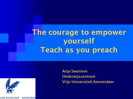 The courage to empower yourself Teach as you preach Anja Swennen Onderwijscentrum Vrije Universiteit Amsterdam.