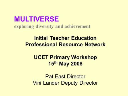 MULTIVERSE exploring diversity and achievement Initial Teacher Education Professional Resource Network UCET Primary Workshop 15 th May 2008 Pat East Director.