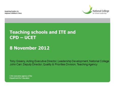 Teaching schools and ITE and CPD – UCET 8 November 2012 An executive agency of the Department for Education Toby Greany, Acting Executive Director, Leadership.