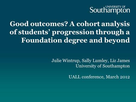 Good outcomes? A cohort analysis of students progression through a Foundation degree and beyond Julie Wintrup, Sally Lumley, Liz James University of Southampton.