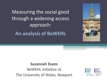Measuring the social good through a widening access approach: An analysis of BeWEHL Suzannah Evans BeWEHL Initiative at The University of Wales, Newport.