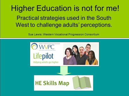 Higher Education is not for me! Practical strategies used in the South West to challenge adults perceptions. Sue Lewis: Western Vocational Progression.