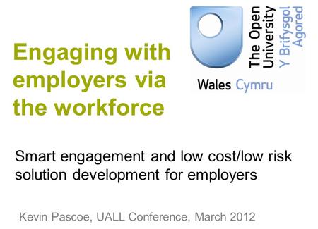 Smart engagement and low cost/low risk solution development for employers Kevin Pascoe, UALL Conference, March 2012 Engaging with employers via the workforce.