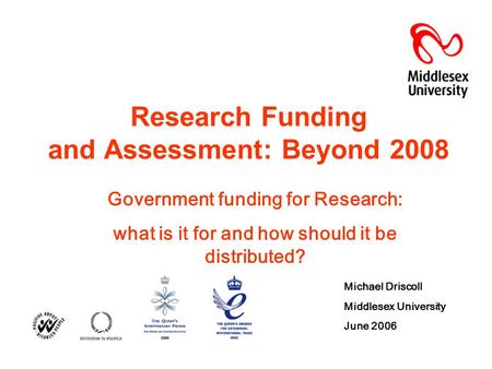 Research Funding and Assessment: Beyond 2008 Government funding for Research: what is it for and how should it be distributed? Michael Driscoll Middlesex.