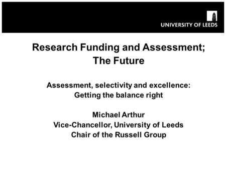 Research Funding and Assessment; The Future Assessment, selectivity and excellence: Getting the balance right Michael Arthur Vice-Chancellor, University.