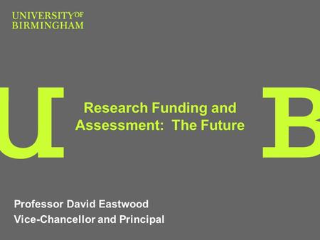 Research Funding and Assessment: The Future Professor David Eastwood Vice-Chancellor and Principal.