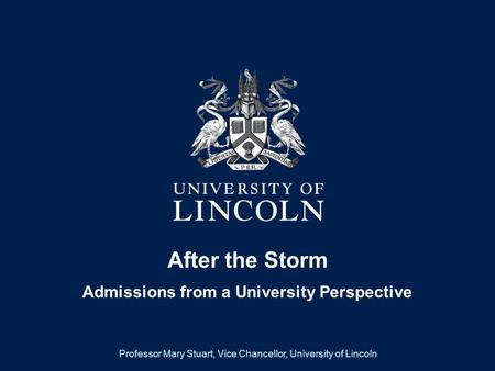 After the Storm Admissions from a University Perspective Professor Mary Stuart, Vice Chancellor, University of Lincoln.
