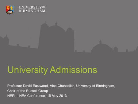 University Admissions Professor David Eastwood, Vice-Chancellor, University of Birmingham, Chair of the Russell Group HEPI – HEA Conference, 15 May 2013.