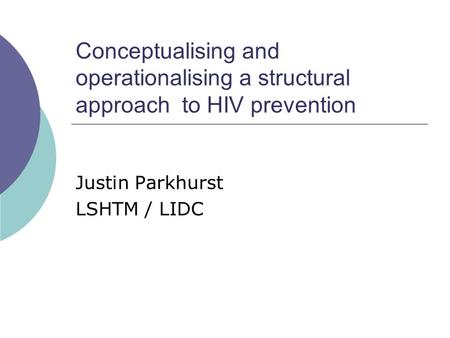 Conceptualising and operationalising a structural approach to HIV prevention Justin Parkhurst LSHTM / LIDC.