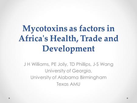Mycotoxins as factors in Africa's Health, Trade and Development J H Williams, PE Jolly, TD Phillips, J-S Wang University of Georgia, University of Alabama.
