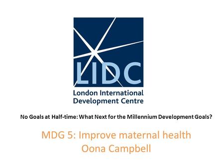 No Goals at Half-time: What Next for the Millennium Development Goals? MDG 5: Improve maternal health Oona Campbell.