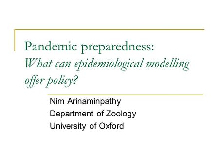 Pandemic preparedness: What can epidemiological modelling offer policy? Nim Arinaminpathy Department of Zoology University of Oxford.