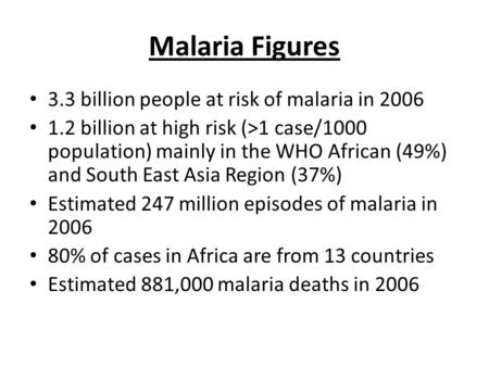 Malaria Figures 3.3 billion people at risk of malaria in 2006 1.2 billion at high risk (>1 case/1000 population) mainly in the WHO African (49%) and South.