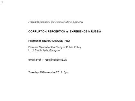 1 HIGHER SCHOOL OF ECONOMICS, Moscow CORRUPTION: PERCEPTION vs. EXPERIENCE IN RUSSIA Professor RICHARD ROSE FBA Director, Centre for the Study of Public.