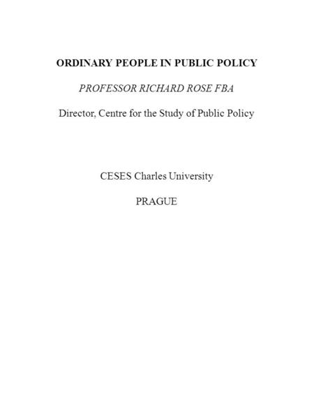 ORDINARY PEOPLE IN PUBLIC POLICY PROFESSOR RICHARD ROSE FBA Director, Centre for the Study of Public Policy CESES Charles University PRAGUE.
