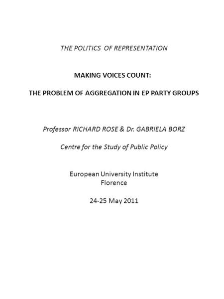 THE POLITICS OF REPRESENTATION MAKING VOICES COUNT: THE PROBLEM OF AGGREGATION IN EP PARTY GROUPS Professor RICHARD ROSE & Dr. GABRIELA BORZ Centre for.