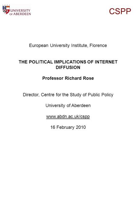 CSPP European University Institute, Florence THE POLITICAL IMPLICATIONS OF INTERNET DIFFUSION Professor Richard Rose Director, Centre for the Study of.