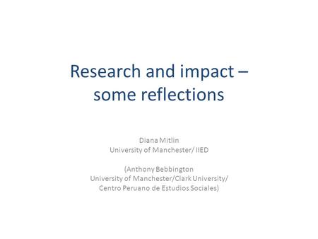 Research and impact – some reflections Diana Mitlin University of Manchester/ IIED (Anthony Bebbington University of Manchester/Clark University/ Centro.