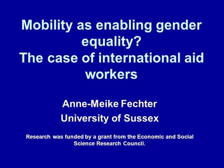 Mobility as enabling gender equality? The case of international aid workers Anne-Meike Fechter University of Sussex Research was funded by a grant from.