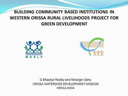 BUILDING COMMUNITY BASED INSTITUTIONS IN WESTERN ORISSA RURAL LIVELIHOODS PROJECT FOR GREEN DEVELOPMENT G Bhaskar Reddy and Niranjan Sahu ORISSA WATERSHED.