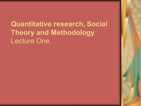 Quantitative research, Social Theory and Methodology Lecture One.