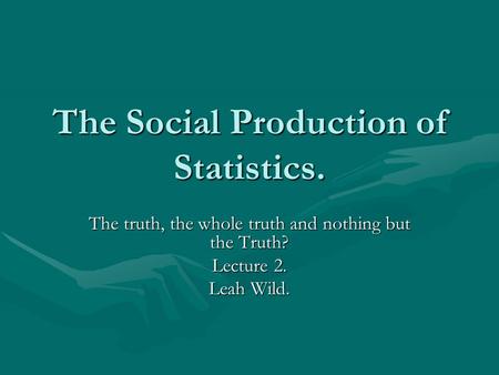 The Social Production of Statistics. The truth, the whole truth and nothing but the Truth? Lecture 2. Leah Wild.